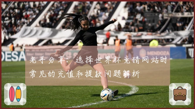 老手分享:选择世界杯竞猜网站时常见的充值和提款问题解析