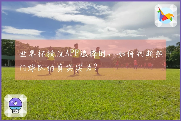 世界杯投注APP选择时，如何判断热门球队的真实实力？