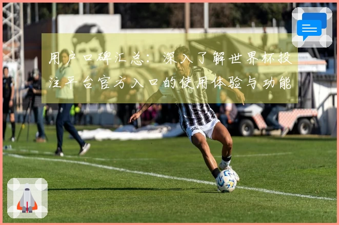 用户口碑汇总：深入了解世界杯投注平台官方入口的使用体验与功能优势