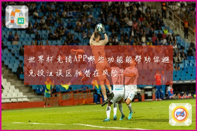 世界杯竞猜APP哪些功能能帮助你避免投注误区和潜在风险？