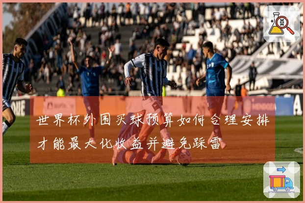 世界杯外围买球预算如何合理安排才能最大化收益并避免踩雷