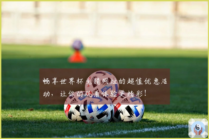 畅享世界杯竞猜网址的超值优惠活动，让你的观看体验更精彩！