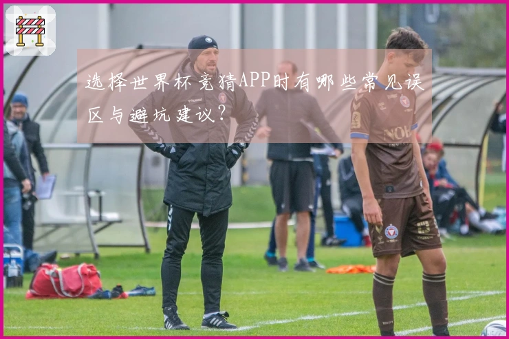 选择世界杯竞猜APP时有哪些常见误区与避坑建议?
