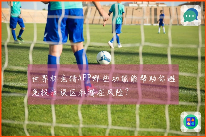 世界杯竞猜APP哪些功能能帮助你避免投注误区和潜在风险？