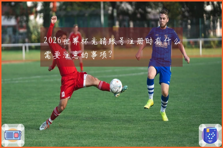 2026世界杯竞猜账号注册时有什么需要注意的事项？