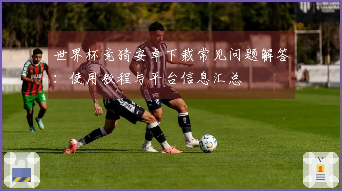 世界杯竞猜安卓下载常见问题解答：使用教程与平台信息汇总