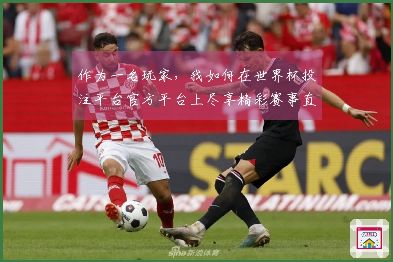 作为一名玩家，我如何在世界杯投注平台官方平台上尽享精彩赛事直播体验
