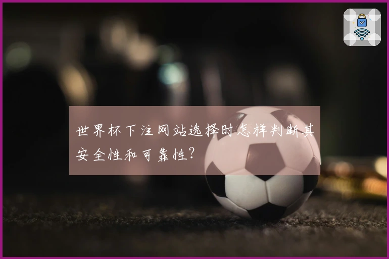 世界杯下注网站选择时怎样判断其安全性和可靠性？