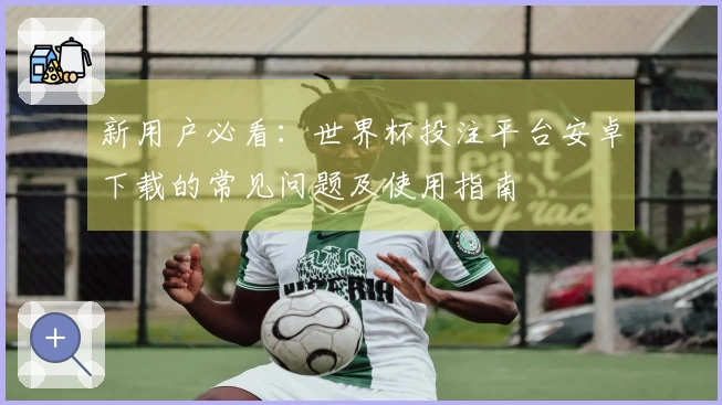 新用户必看：世界杯投注平台安卓下载的常见问题及使用指南