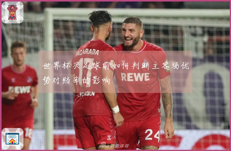 世界杯买足球前如何判断主客场优势对赔率的影响
