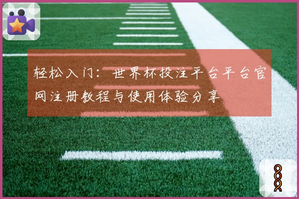 轻松入门:世界杯投注平台平台官网注册教程与使用体验分享
