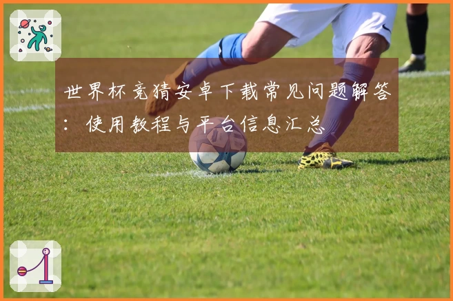 世界杯竞猜安卓下载常见问题解答：使用教程与平台信息汇总