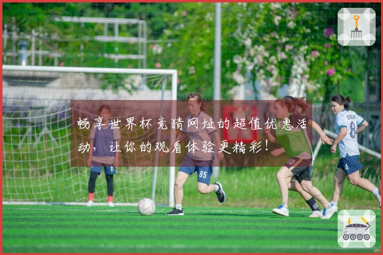 畅享世界杯竞猜网址的超值优惠活动，让你的观看体验更精彩！