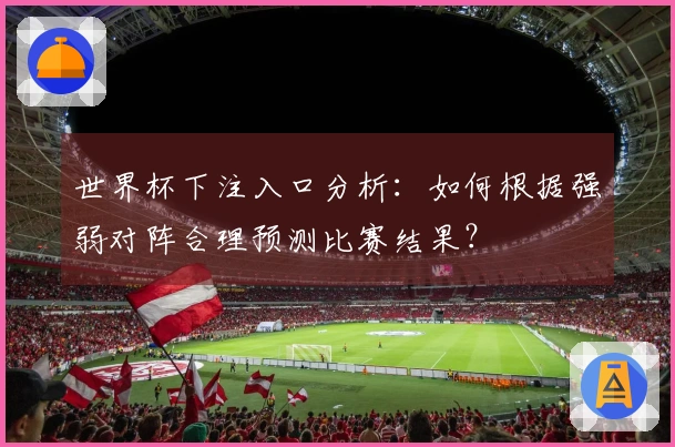 世界杯下注入口分析：如何根据强弱对阵合理预测比赛结果？