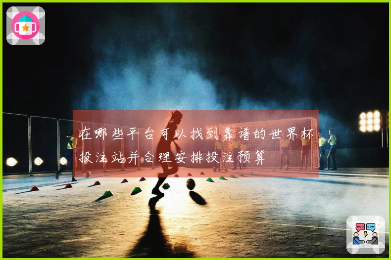 在哪些平台可以找到靠谱的世界杯投注站并合理安排投注预算