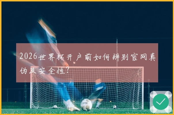 2026世界杯开户前如何辨别官网真伪及安全性？