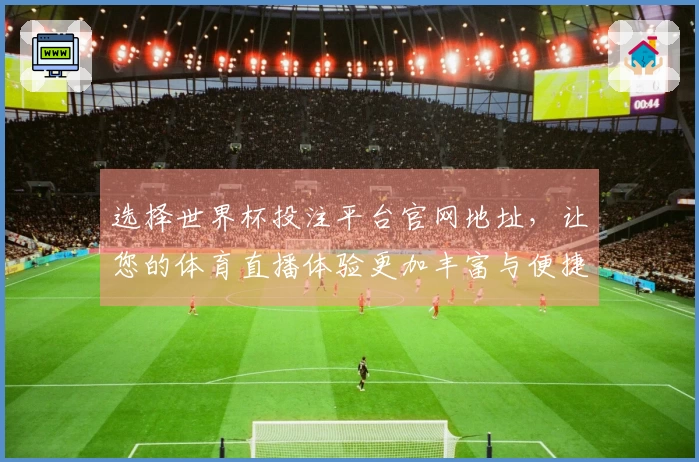 选择世界杯投注平台官网地址,让您的体育直播体验更加丰富与便捷