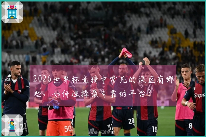 2026世界杯竞猜中常见的误区有哪些，如何选择最可靠的平台？