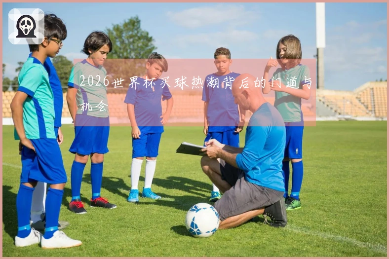 2026世界杯买球热潮背后的门道与机会