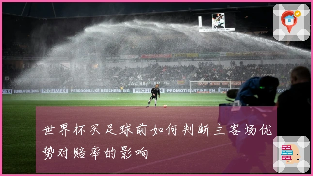 世界杯买足球前如何判断主客场优势对赔率的影响