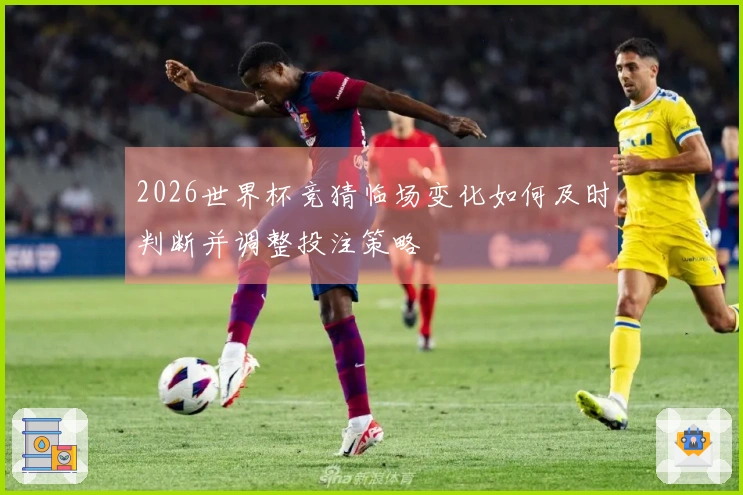 2026世界杯竞猜临场变化如何及时判断并调整投注策略