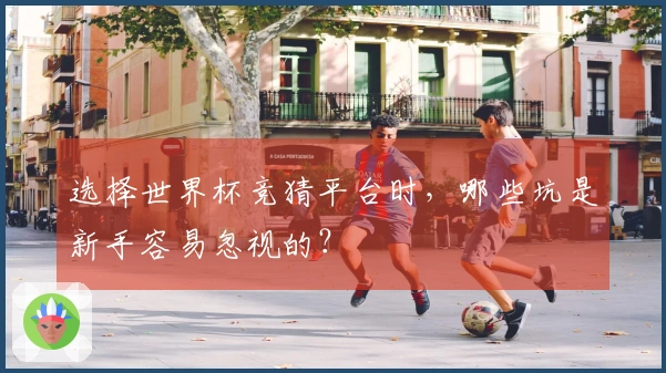选择世界杯竞猜平台时，哪些坑是新手容易忽视的？