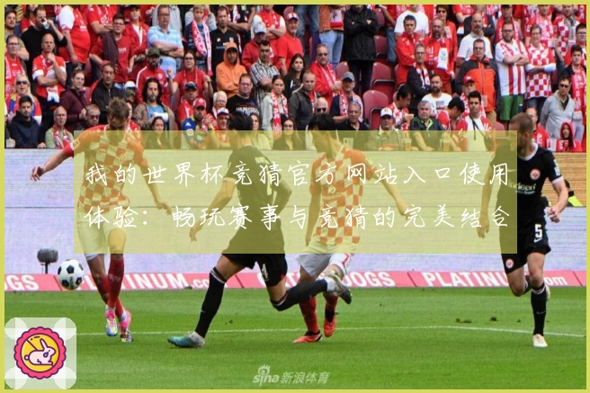我的世界杯竞猜官方网站入口使用体验：畅玩赛事与竞猜的完美结合