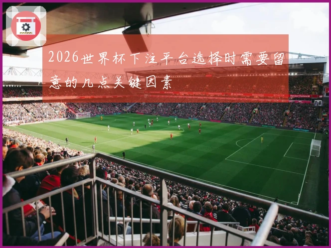 2026世界杯下注平台选择时需要留意的几点关键因素