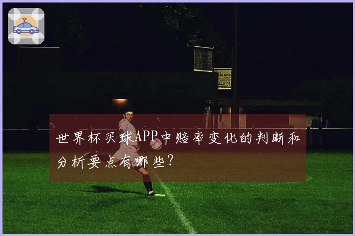 世界杯买球APP中赔率变化的判断和分析要点有哪些？