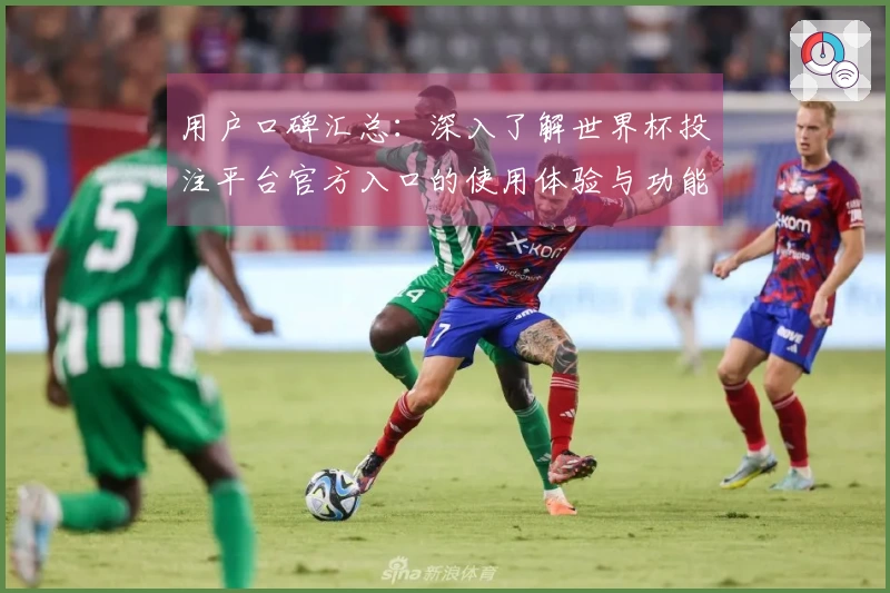 用户口碑汇总:深入了解世界杯投注平台官方入口的使用体验与功能优势