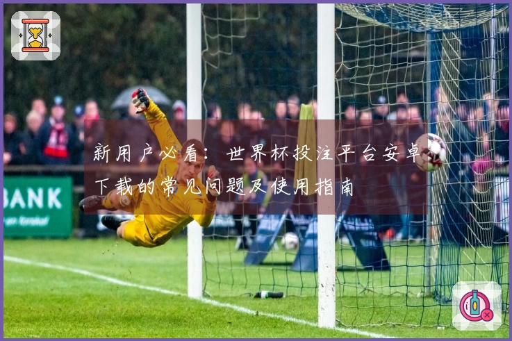 新用户必看：世界杯投注平台安卓下载的常见问题及使用指南